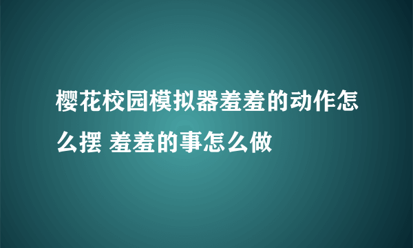 樱花校园模拟器羞羞的动作怎么摆 羞羞的事怎么做