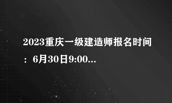 2023重庆一级建造师报名时间：6月30日9:00-7月10日17:00