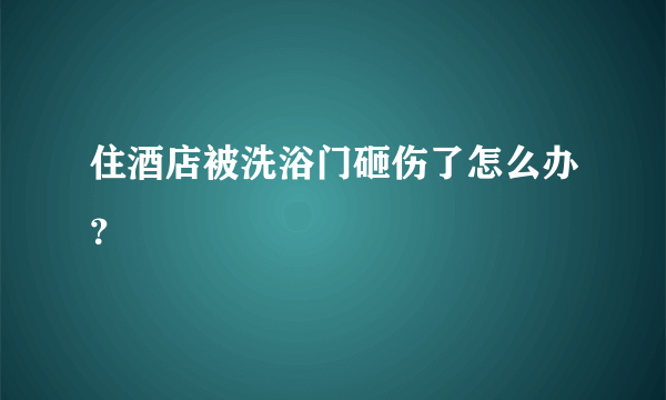 住酒店被洗浴门砸伤了怎么办？