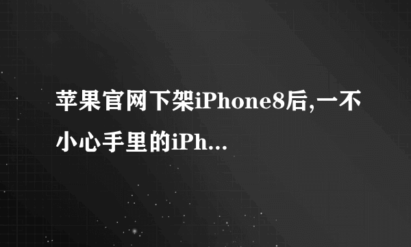 苹果官网下架iPhone8后,一不小心手里的iPhone8成绝版了