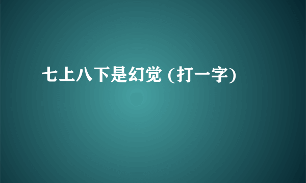 七上八下是幻觉 (打一字)