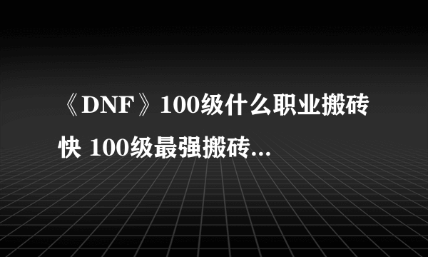 《DNF》100级什么职业搬砖快 100级最强搬砖职业选择推荐