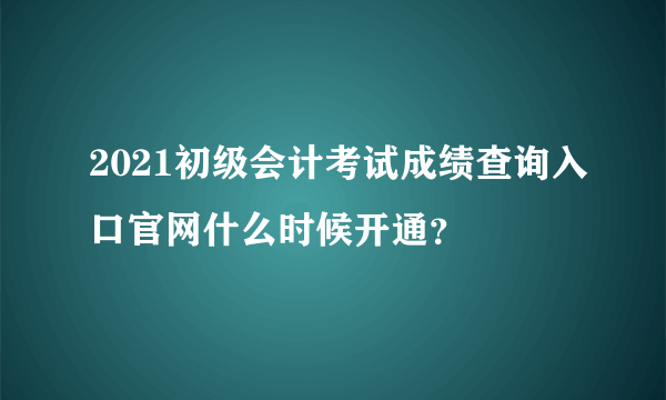 2021初级会计考试成绩查询入口官网什么时候开通？