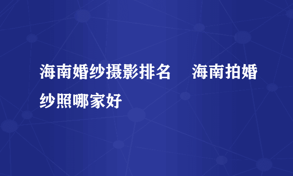 海南婚纱摄影排名    海南拍婚纱照哪家好