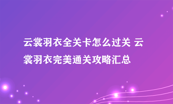 云裳羽衣全关卡怎么过关 云裳羽衣完美通关攻略汇总