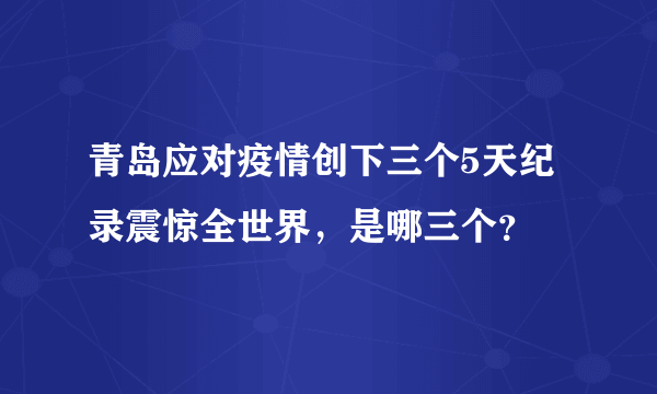 青岛应对疫情创下三个5天纪录震惊全世界，是哪三个？