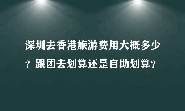 深圳去香港旅游费用大概多少？跟团去划算还是自助划算？