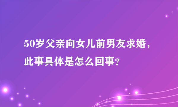 50岁父亲向女儿前男友求婚，此事具体是怎么回事？