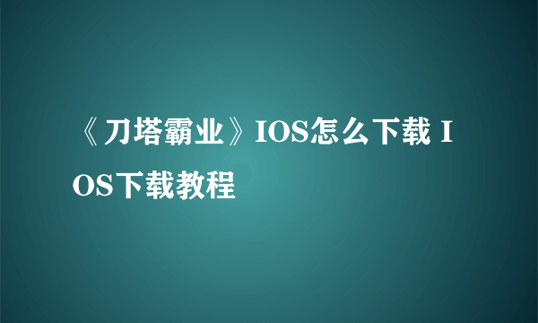 《刀塔霸业》IOS怎么下载 IOS下载教程