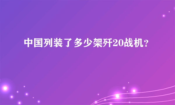 中国列装了多少架歼20战机？