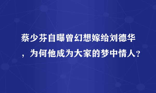 蔡少芬自曝曾幻想嫁给刘德华，为何他成为大家的梦中情人？