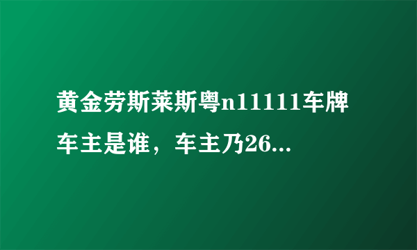 黄金劳斯莱斯粤n11111车牌车主是谁，车主乃26岁的亿万富翁