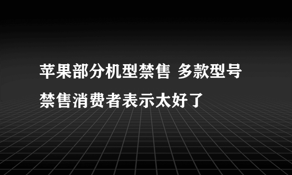 苹果部分机型禁售 多款型号禁售消费者表示太好了