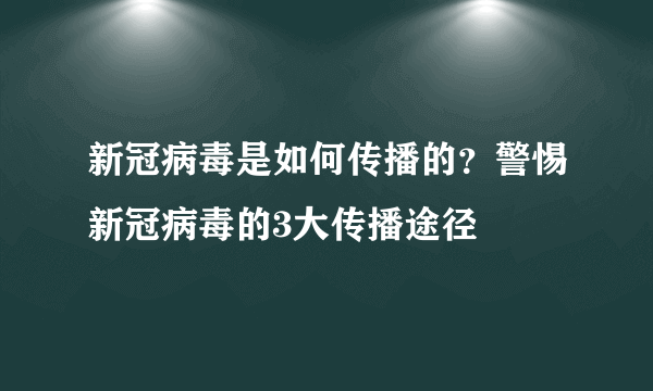 新冠病毒是如何传播的？警惕新冠病毒的3大传播途径