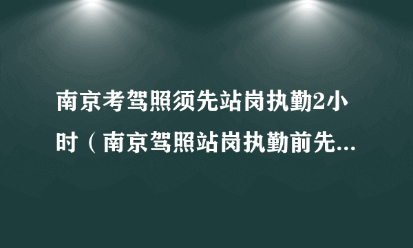 南京考驾照须先站岗执勤2小时（南京驾照站岗执勤前先去哪报道