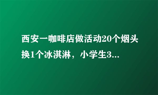 西安一咖啡店做活动20个烟头换1个冰淇淋，小学生3年捡5万个烟头，你怎么看？