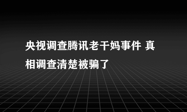 央视调查腾讯老干妈事件 真相调查清楚被骗了