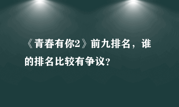 《青春有你2》前九排名，谁的排名比较有争议？