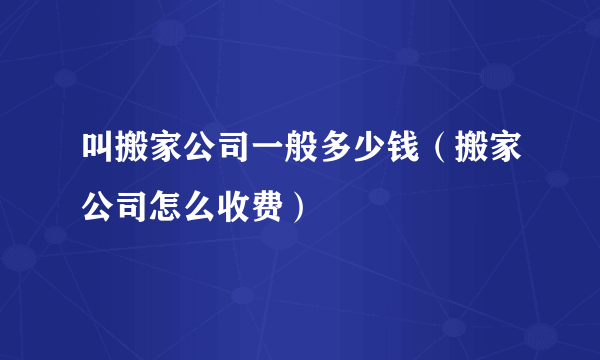 叫搬家公司一般多少钱（搬家公司怎么收费）