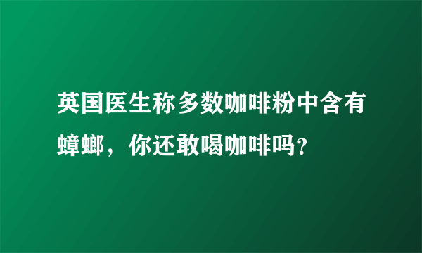 英国医生称多数咖啡粉中含有蟑螂，你还敢喝咖啡吗？