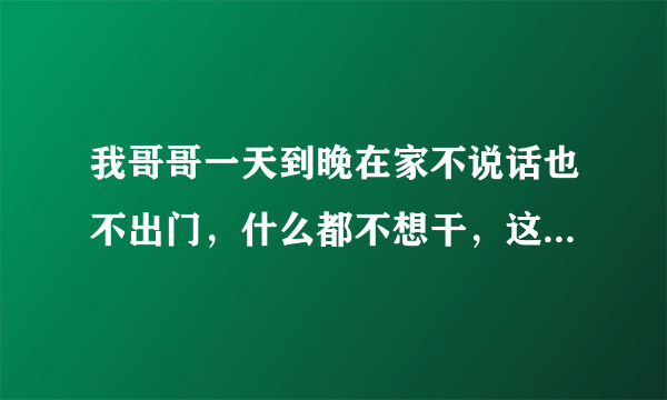 我哥哥一天到晚在家不说话也不出门，什么都不想干，这是什么原因？