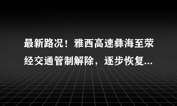 最新路况！雅西高速彝海至荥经交通管制解除，逐步恢复正常通行