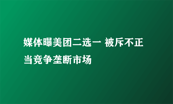 媒体曝美团二选一 被斥不正当竞争垄断市场