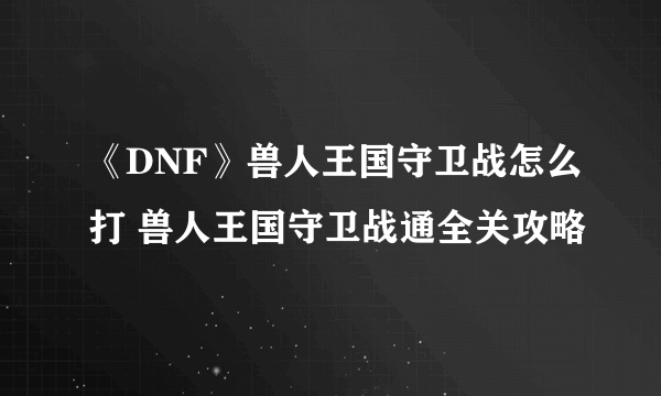 《DNF》兽人王国守卫战怎么打 兽人王国守卫战通全关攻略