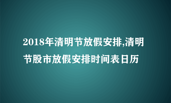 2018年清明节放假安排,清明节股市放假安排时间表日历