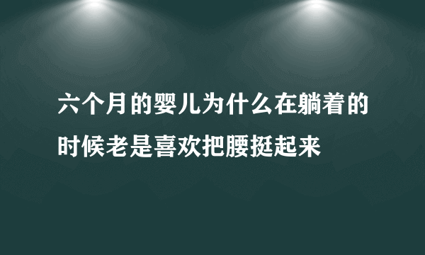 六个月的婴儿为什么在躺着的时候老是喜欢把腰挺起来