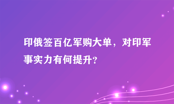 印俄签百亿军购大单，对印军事实力有何提升？