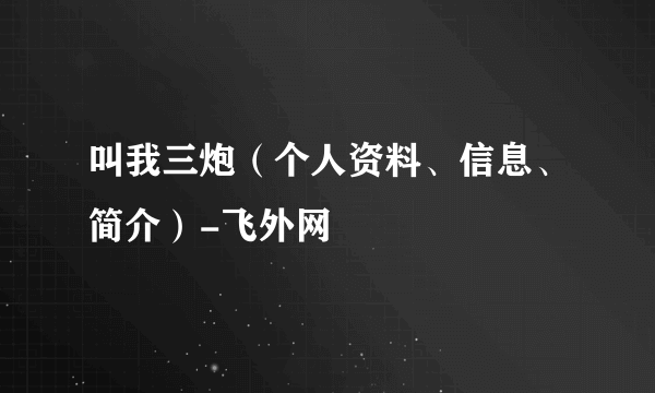 叫我三炮（个人资料、信息、简介）-飞外网