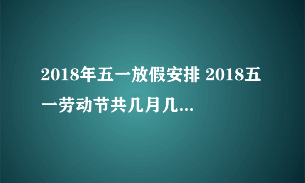 2018年五一放假安排 2018五一劳动节共几月几号开始放假