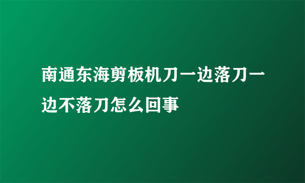 南通东海剪板机刀一边落刀一边不落刀怎么回事