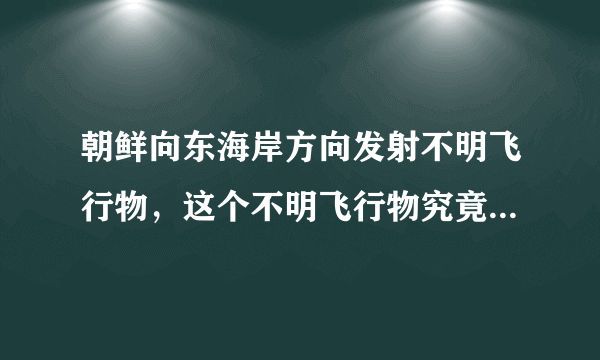 朝鲜向东海岸方向发射不明飞行物，这个不明飞行物究竟是什么？