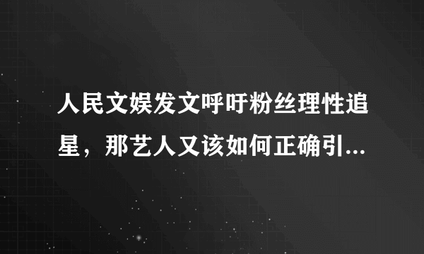 人民文娱发文呼吁粉丝理性追星，那艺人又该如何正确引导粉丝？