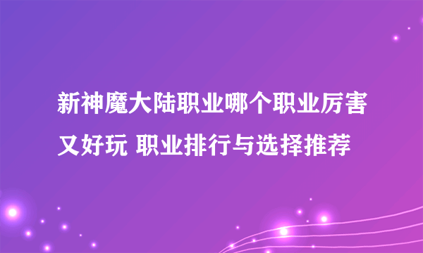 新神魔大陆职业哪个职业厉害又好玩 职业排行与选择推荐