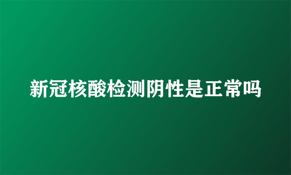 新冠核酸检测阴性是正常吗