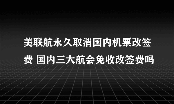 美联航永久取消国内机票改签费 国内三大航会免收改签费吗