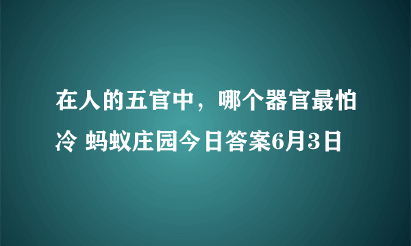 在人的五官中，哪个器官最怕冷 蚂蚁庄园今日答案6月3日