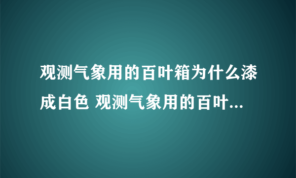 观测气象用的百叶箱为什么漆成白色 观测气象用的百叶箱为什么要涂成白色