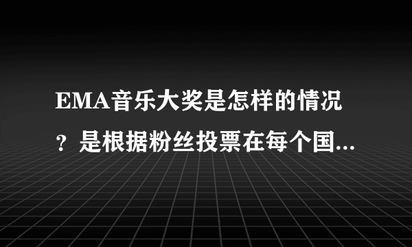 EMA音乐大奖是怎样的情况？是根据粉丝投票在每个国家产生一名最高得票者吗？那