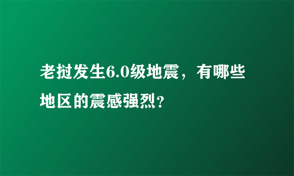 老挝发生6.0级地震，有哪些地区的震感强烈？