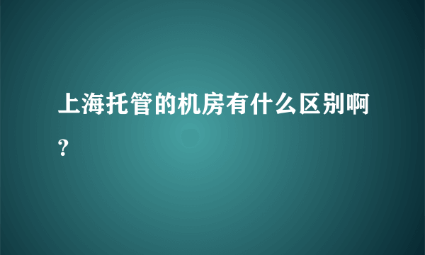 上海托管的机房有什么区别啊？