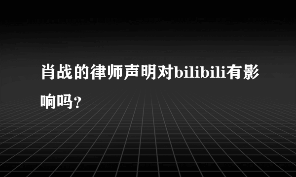 肖战的律师声明对bilibili有影响吗？