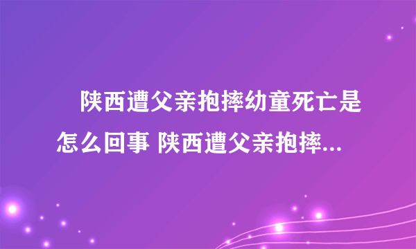 ​陕西遭父亲抱摔幼童死亡是怎么回事 陕西遭父亲抱摔幼童死亡如何判刑