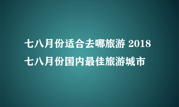 七八月份适合去哪旅游 2018七八月份国内最佳旅游城市