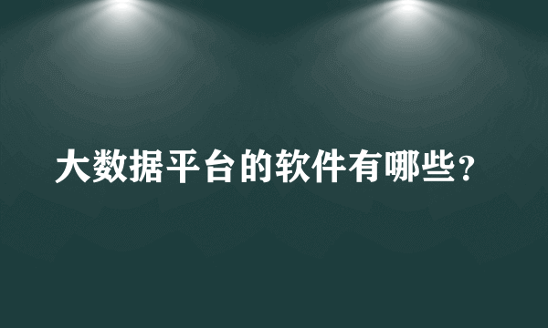 大数据平台的软件有哪些？