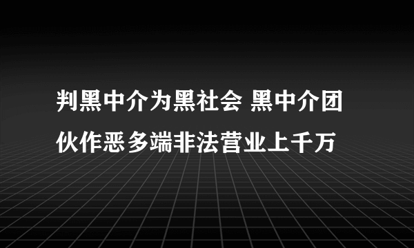 判黑中介为黑社会 黑中介团伙作恶多端非法营业上千万