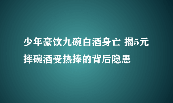 少年豪饮九碗白酒身亡 揭5元摔碗酒受热捧的背后隐患